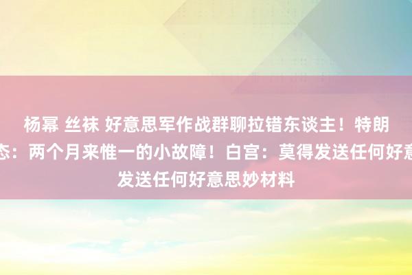 杨幂 丝袜 好意思军作战群聊拉错东谈主！特朗普最新表态：两个月来惟一的小故障！白宫：莫得发送任何好意思妙材料