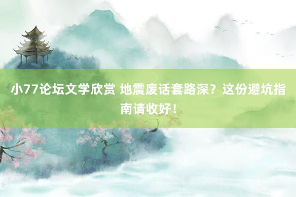 小77论坛文学欣赏 地震废话套路深？这份避坑指南请收好！