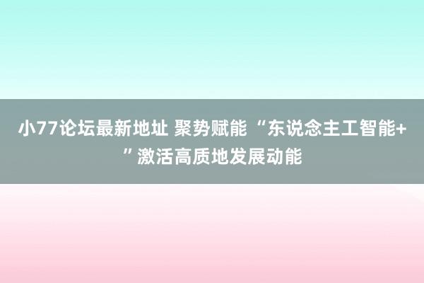 小77论坛最新地址 聚势赋能 “东说念主工智能+”激活高质地发展动能