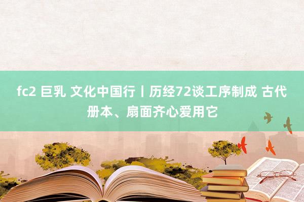 fc2 巨乳 文化中国行丨历经72谈工序制成 古代册本、扇面齐心爱用它