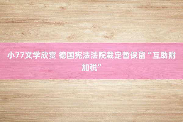 小77文学欣赏 德国宪法法院裁定暂保留“互助附加税”