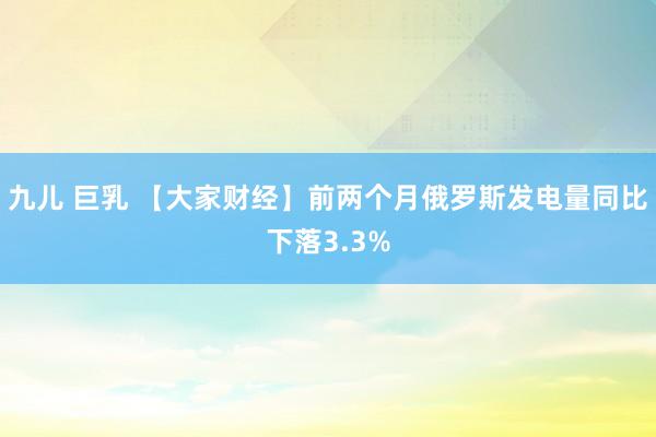 九儿 巨乳 【大家财经】前两个月俄罗斯发电量同比下落3.3%