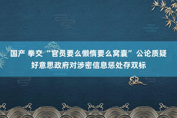 国产 拳交 “官员要么懒惰要么窝囊” 公论质疑好意思政府对涉密信息惩处存双标