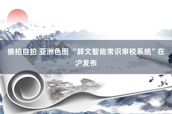 偷拍自拍 亚洲色图 “辞文智能常识审校系统”在沪发布