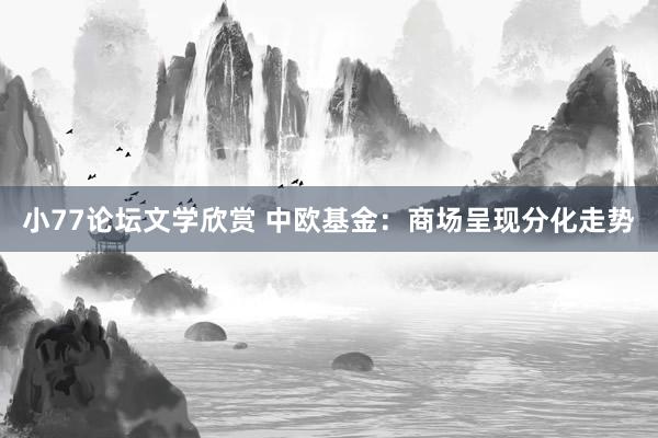 小77论坛文学欣赏 中欧基金：商场呈现分化走势