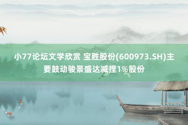 小77论坛文学欣赏 宝胜股份(600973.SH)主要鼓动骏景盛达减捏1%股份