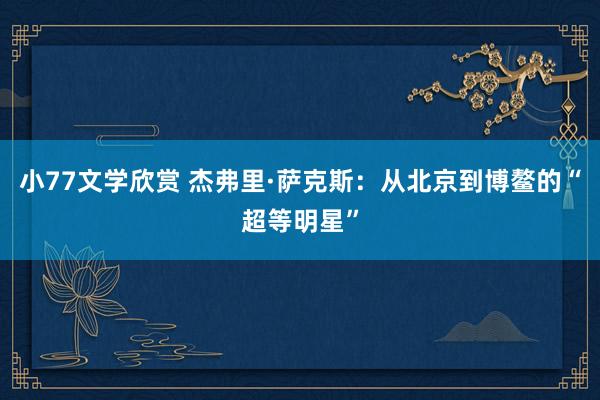 小77文学欣赏 杰弗里·萨克斯：从北京到博鳌的“超等明星”