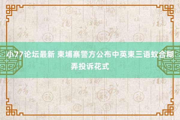 小77论坛最新 柬埔寨警方公布中英柬三语蚁合糊弄投诉花式