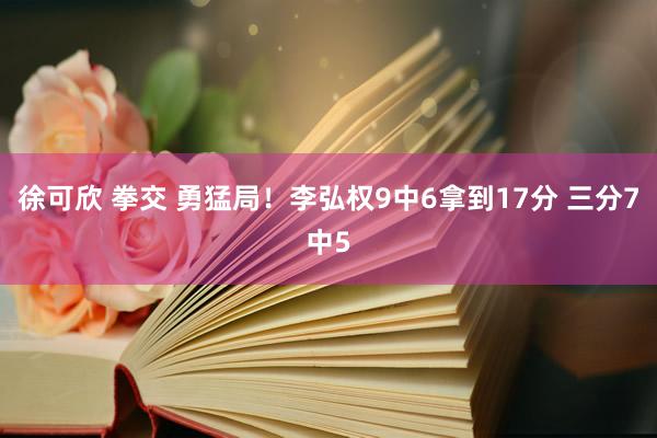 徐可欣 拳交 勇猛局！李弘权9中6拿到17分 三分7中5