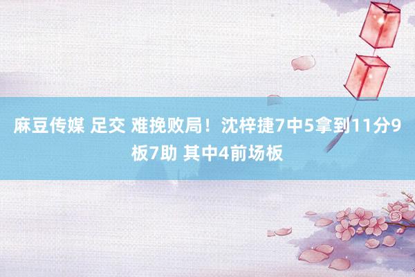 麻豆传媒 足交 难挽败局！沈梓捷7中5拿到11分9板7助 其中4前场板