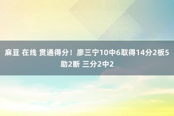 麻豆 在线 贯通得分！廖三宁10中6取得14分2板5助2断 三分2中2
