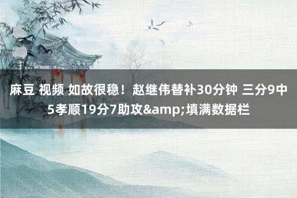 麻豆 视频 如故很稳！赵继伟替补30分钟 三分9中5孝顺19分7助攻&填满数据栏