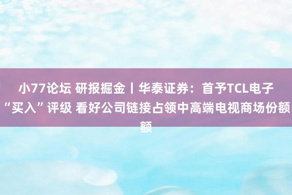 小77论坛 研报掘金丨华泰证券：首予TCL电子“买入”评级 看好公司链接占领中高端电视商场份额