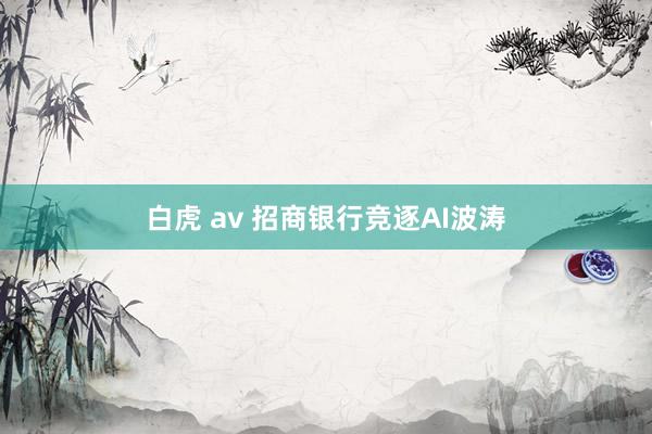 白虎 av 招商银行竞逐AI波涛
