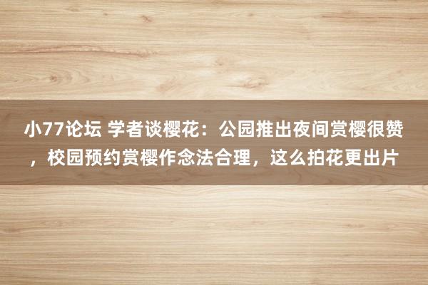 小77论坛 学者谈樱花：公园推出夜间赏樱很赞，校园预约赏樱作念法合理，这么拍花更出片