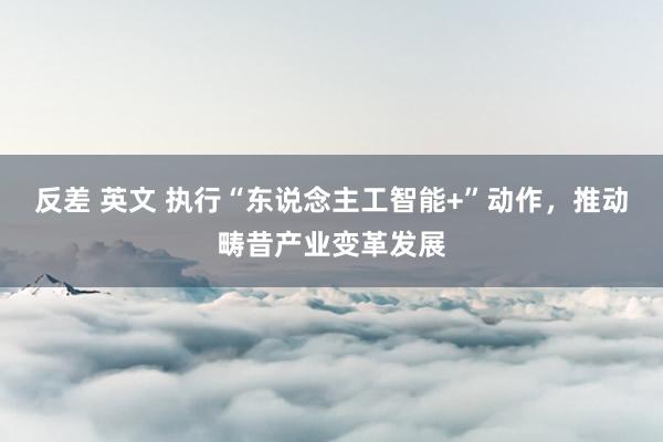 反差 英文 执行“东说念主工智能+”动作，推动畴昔产业变革发展