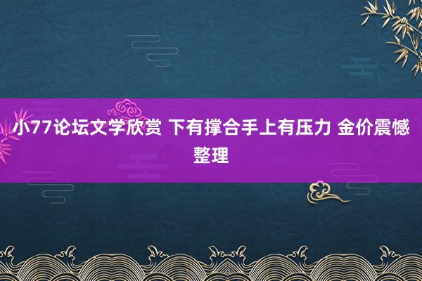 小77论坛文学欣赏 下有撑合手上有压力 金价震憾整理