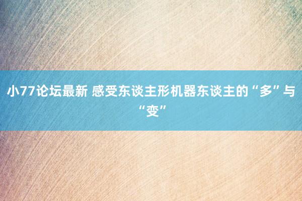 小77论坛最新 感受东谈主形机器东谈主的“多”与“变”