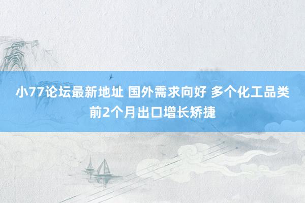 小77论坛最新地址 国外需求向好 多个化工品类前2个月出口增长矫捷
