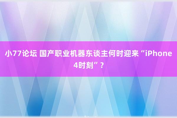 小77论坛 国产职业机器东谈主何时迎来“iPhone4时刻”？