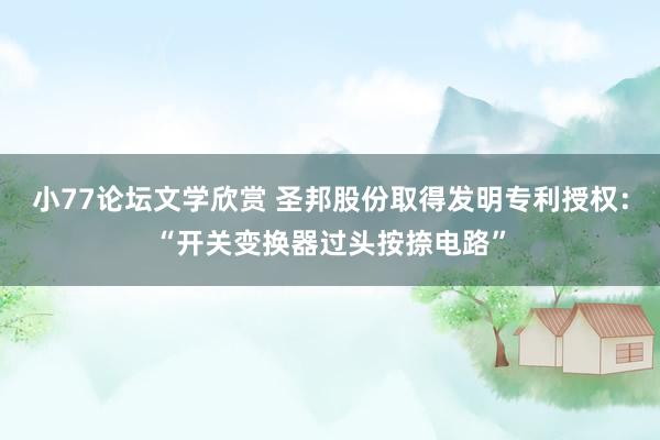 小77论坛文学欣赏 圣邦股份取得发明专利授权：“开关变换器过头按捺电路”