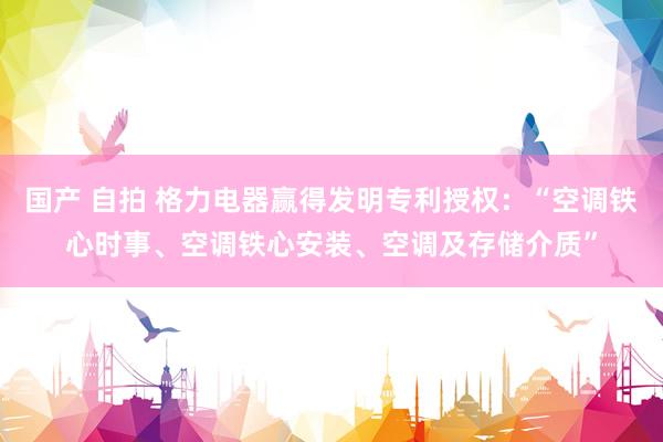 国产 自拍 格力电器赢得发明专利授权：“空调铁心时事、空调铁心安装、空调及存储介质”