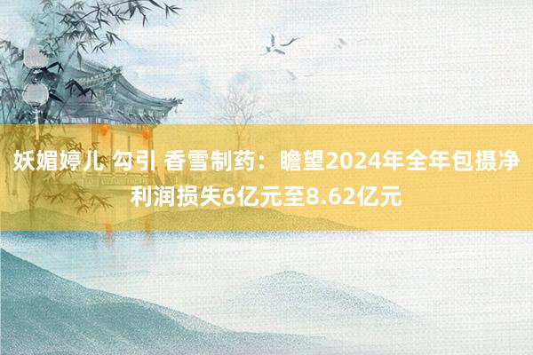 妖媚婷儿 勾引 香雪制药：瞻望2024年全年包摄净利润损失6亿元至8.62亿元
