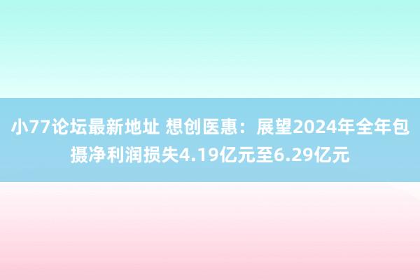 小77论坛最新地址 想创医惠：展望2024年全年包摄净利润损失4.19亿元至6.29亿元