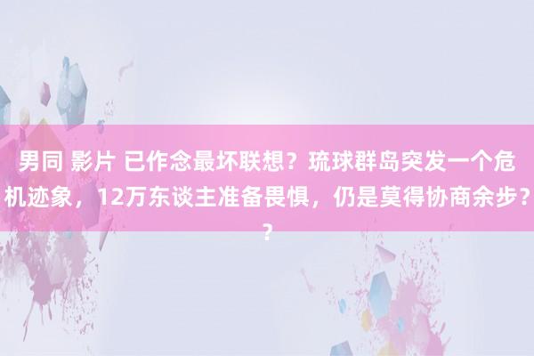 男同 影片 已作念最坏联想？琉球群岛突发一个危机迹象，12万东谈主准备畏惧，仍是莫得协商余步？