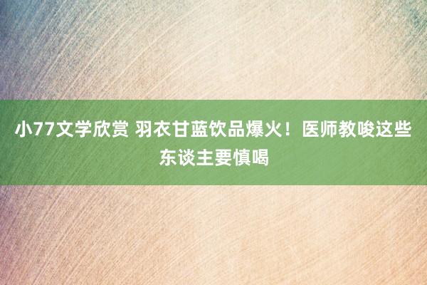 小77文学欣赏 羽衣甘蓝饮品爆火！医师教唆这些东谈主要慎喝