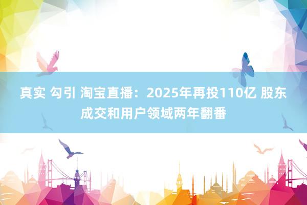 真实 勾引 淘宝直播：2025年再投110亿 股东成交和用户领域两年翻番
