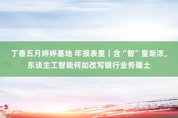 丁香五月婷婷基地 年报表里｜含“智”量渐浓，东谈主工智能何如改写银行业务疆土