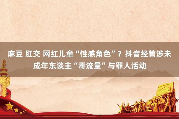 麻豆 肛交 网红儿童“性感角色”？抖音经管涉未成年东谈主“毒流量”与罪人活动