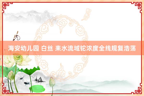 海安幼儿园 白丝 耒水流域铊浓度全线规复浩荡