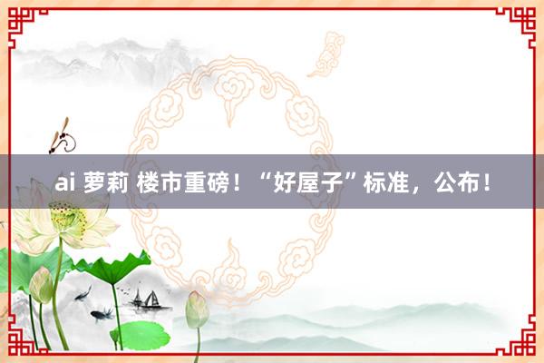 ai 萝莉 楼市重磅！“好屋子”标准，公布！
