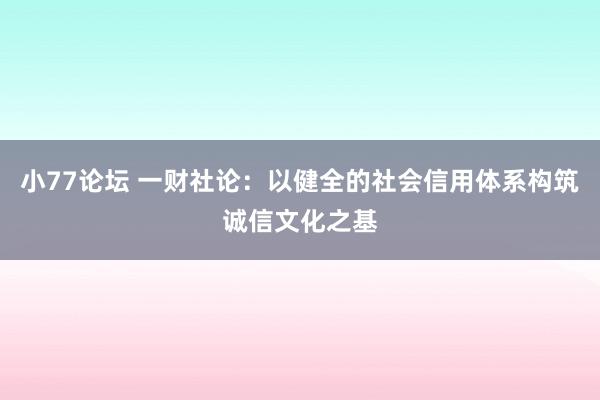 小77论坛 一财社论：以健全的社会信用体系构筑诚信文化之基