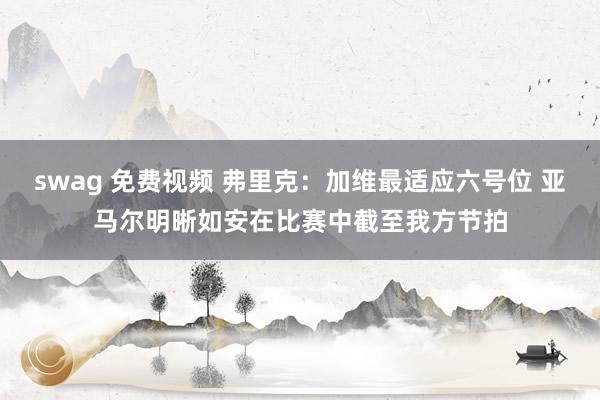 swag 免费视频 弗里克：加维最适应六号位 亚马尔明晰如安在比赛中截至我方节拍
