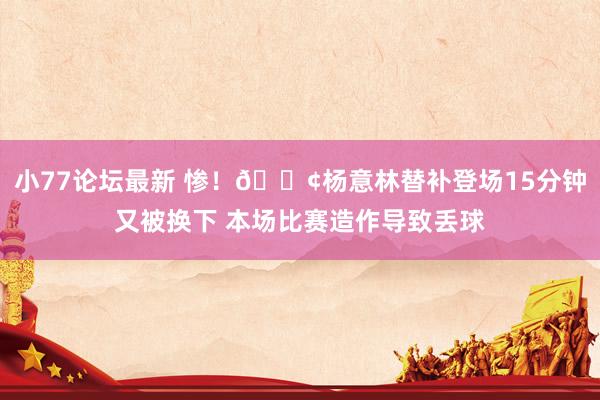 小77论坛最新 惨！😢杨意林替补登场15分钟又被换下 本场比赛造作导致丢球