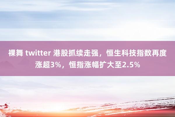 裸舞 twitter 港股抓续走强，恒生科技指数再度涨超3%，恒指涨幅扩大至2.5%