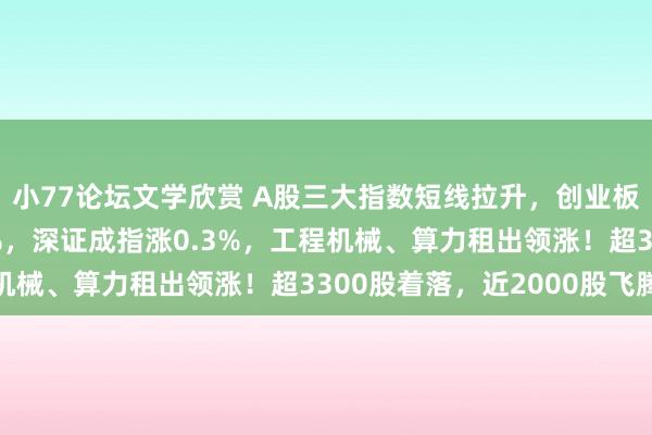 小77论坛文学欣赏 A股三大指数短线拉升，创业板指翻红，沪指涨0.5%，深证成指涨0.3%，工程机械、算力租出领涨！超3300股着落，近2000股飞腾