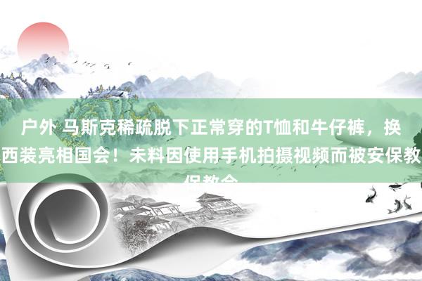 户外 马斯克稀疏脱下正常穿的T恤和牛仔裤，换上西装亮相国会！未料因使用手机拍摄视频而被安保教会