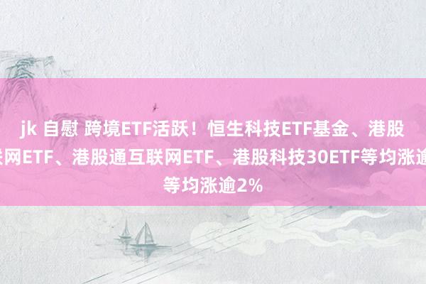 jk 自慰 跨境ETF活跃！恒生科技ETF基金、港股互联网ETF、港股通互联网ETF、港股科技30ETF等均涨逾2%