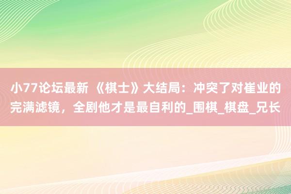 小77论坛最新 《棋士》大结局：冲突了对崔业的完满滤镜，全剧他才是最自利的_围棋_棋盘_兄长
