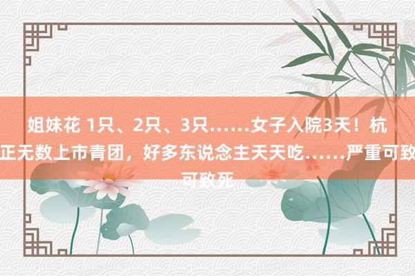 姐妹花 1只、2只、3只……女子入院3天！杭州正无数上市青团，好多东说念主天天吃……严重可致死