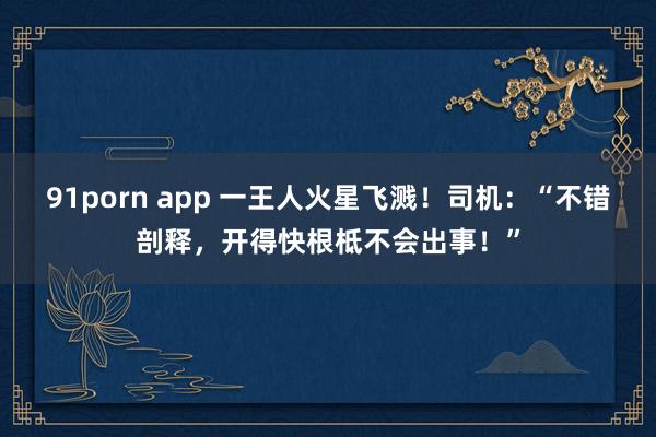91porn app 一王人火星飞溅！司机：“不错剖释，开得快根柢不会出事！”