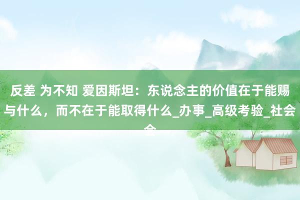 反差 为不知 爱因斯坦：东说念主的价值在于能赐与什么，而不在于能取得什么_办事_高级考验_社会