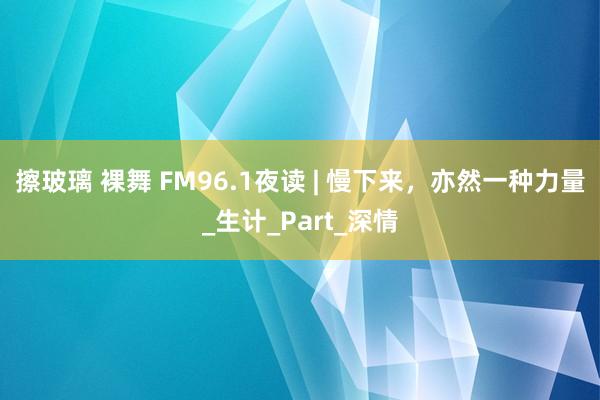 擦玻璃 裸舞 FM96.1夜读 | 慢下来，亦然一种力量_生计_Part_深情