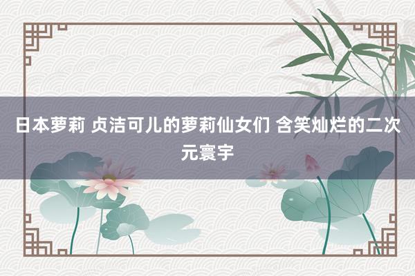 日本萝莉 贞洁可儿的萝莉仙女们 含笑灿烂的二次元寰宇