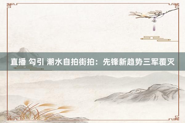 直播 勾引 潮水自拍街拍：先锋新趋势三军覆灭