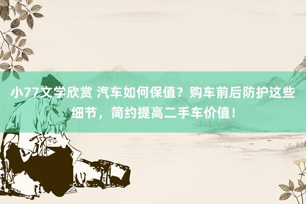 小77文学欣赏 汽车如何保值？购车前后防护这些细节，简约提高二手车价值！